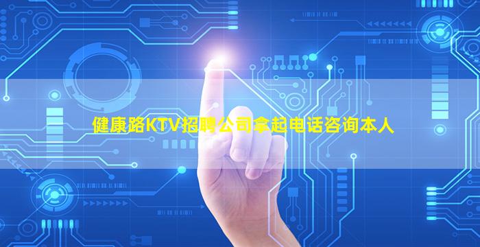 健康路KTV招聘公司拿起电话咨询本人