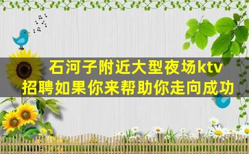 石河子附近大型夜场ktv招聘如果你来帮助你走向成功